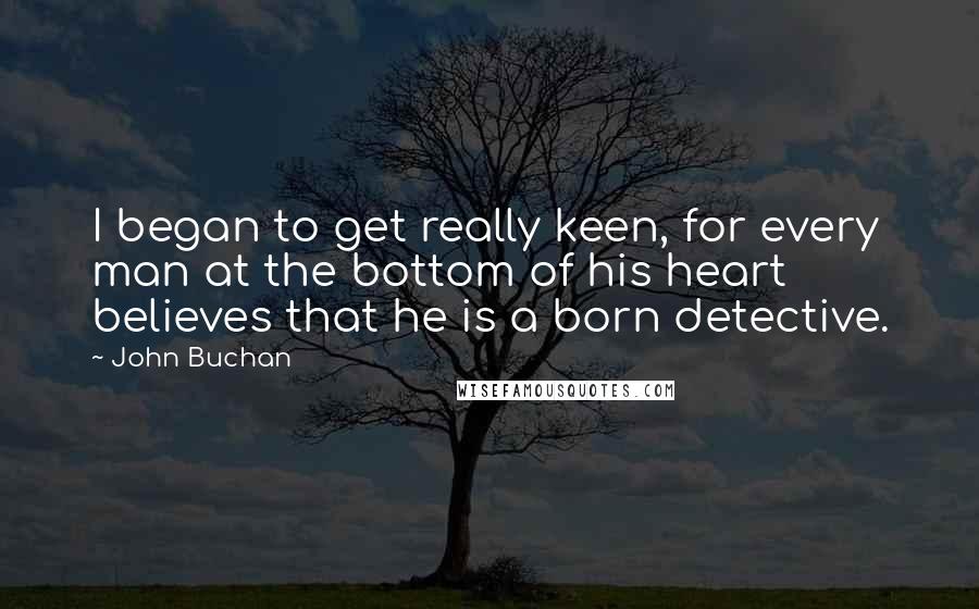 John Buchan Quotes: I began to get really keen, for every man at the bottom of his heart believes that he is a born detective.