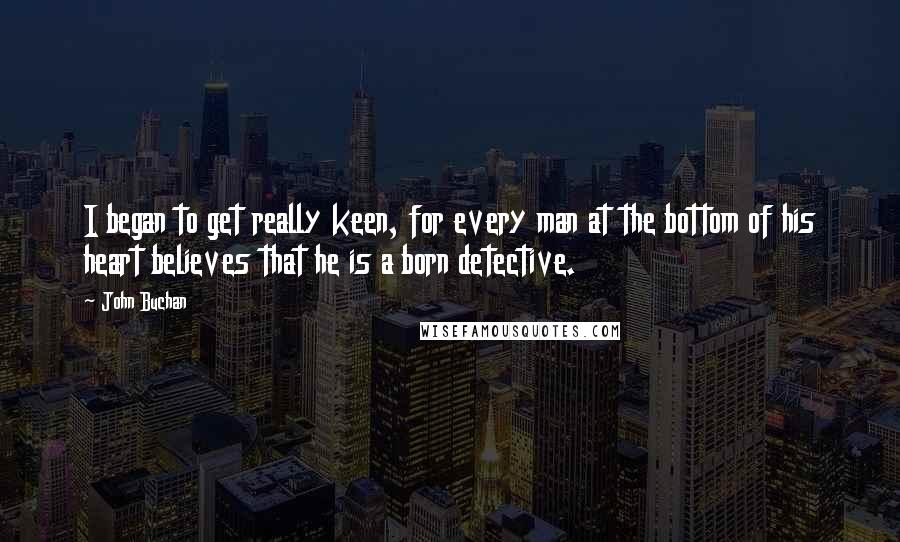 John Buchan Quotes: I began to get really keen, for every man at the bottom of his heart believes that he is a born detective.