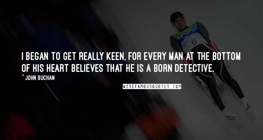 John Buchan Quotes: I began to get really keen, for every man at the bottom of his heart believes that he is a born detective.