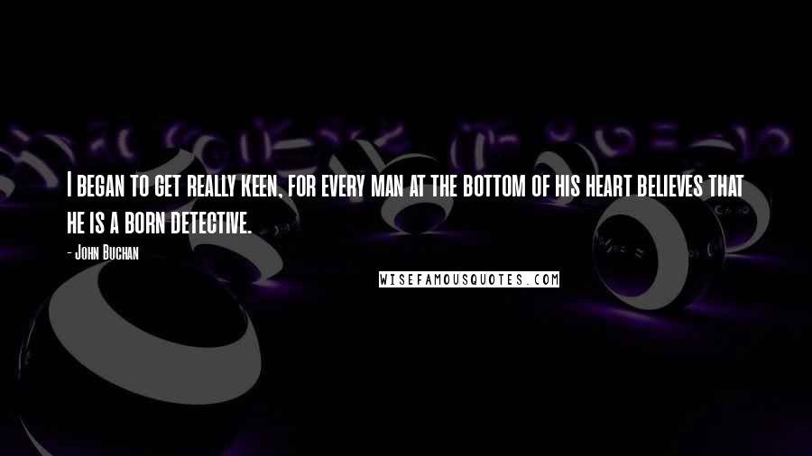 John Buchan Quotes: I began to get really keen, for every man at the bottom of his heart believes that he is a born detective.