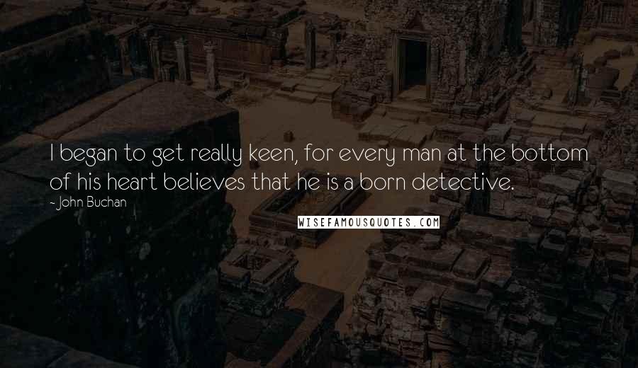 John Buchan Quotes: I began to get really keen, for every man at the bottom of his heart believes that he is a born detective.