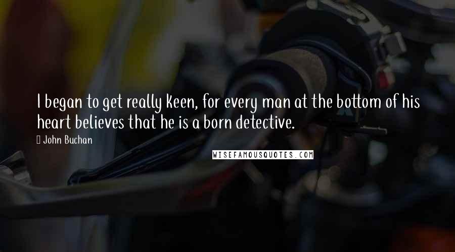 John Buchan Quotes: I began to get really keen, for every man at the bottom of his heart believes that he is a born detective.