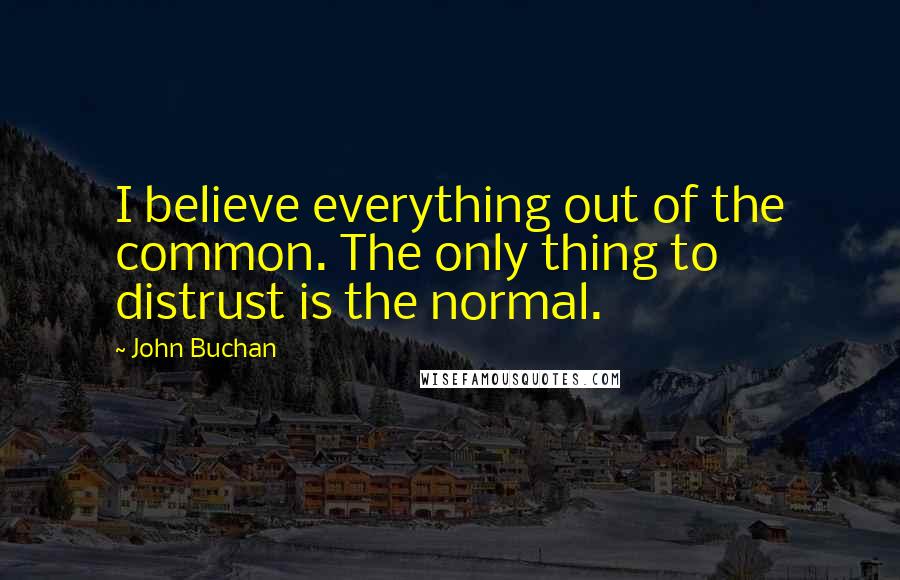 John Buchan Quotes: I believe everything out of the common. The only thing to distrust is the normal.