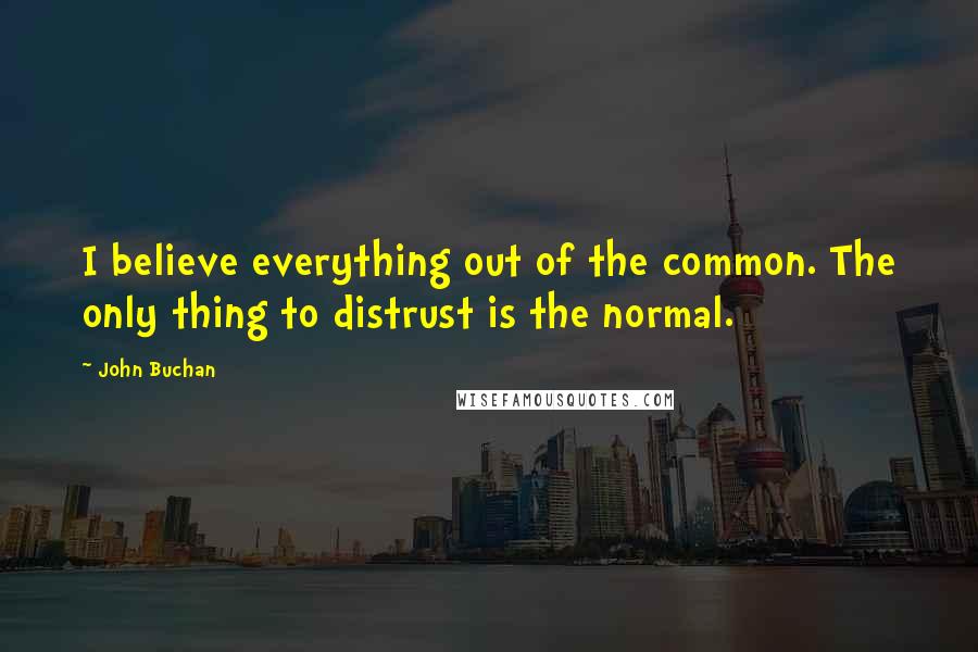 John Buchan Quotes: I believe everything out of the common. The only thing to distrust is the normal.