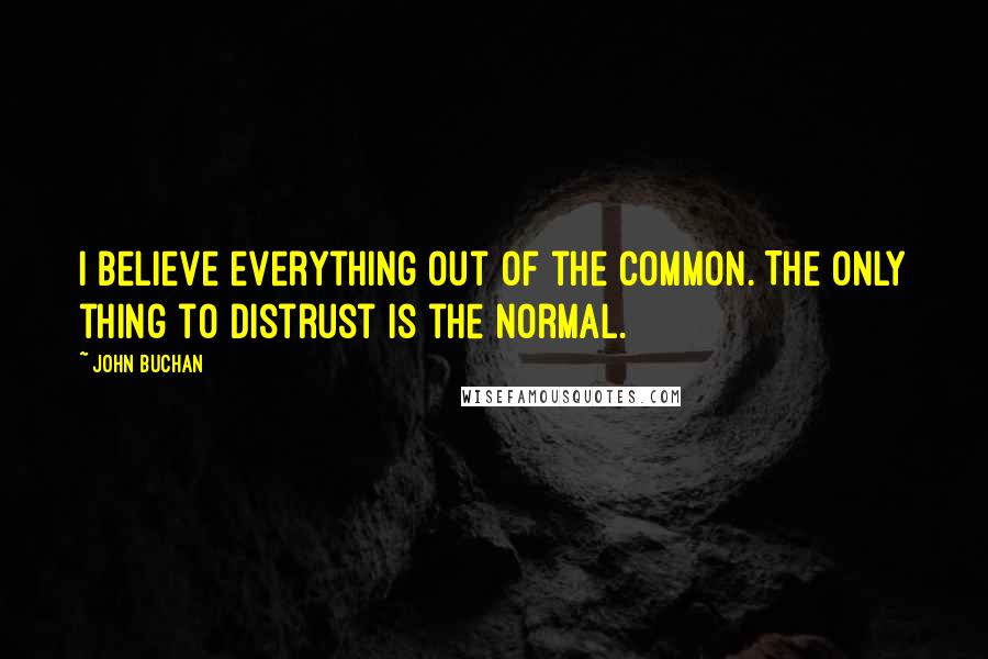 John Buchan Quotes: I believe everything out of the common. The only thing to distrust is the normal.