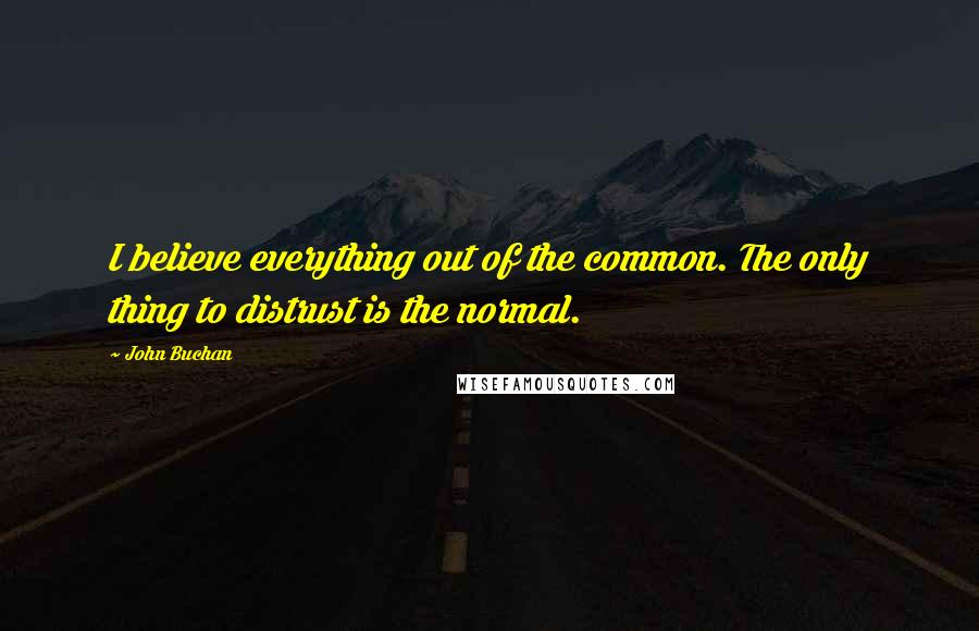 John Buchan Quotes: I believe everything out of the common. The only thing to distrust is the normal.