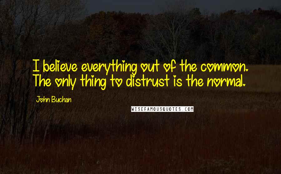 John Buchan Quotes: I believe everything out of the common. The only thing to distrust is the normal.