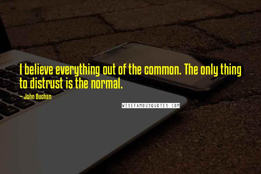 John Buchan Quotes: I believe everything out of the common. The only thing to distrust is the normal.