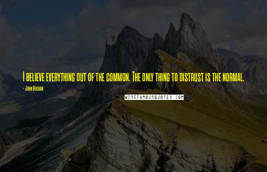 John Buchan Quotes: I believe everything out of the common. The only thing to distrust is the normal.