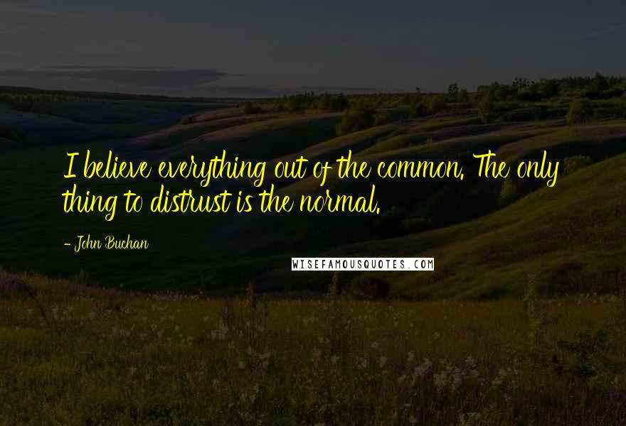 John Buchan Quotes: I believe everything out of the common. The only thing to distrust is the normal.