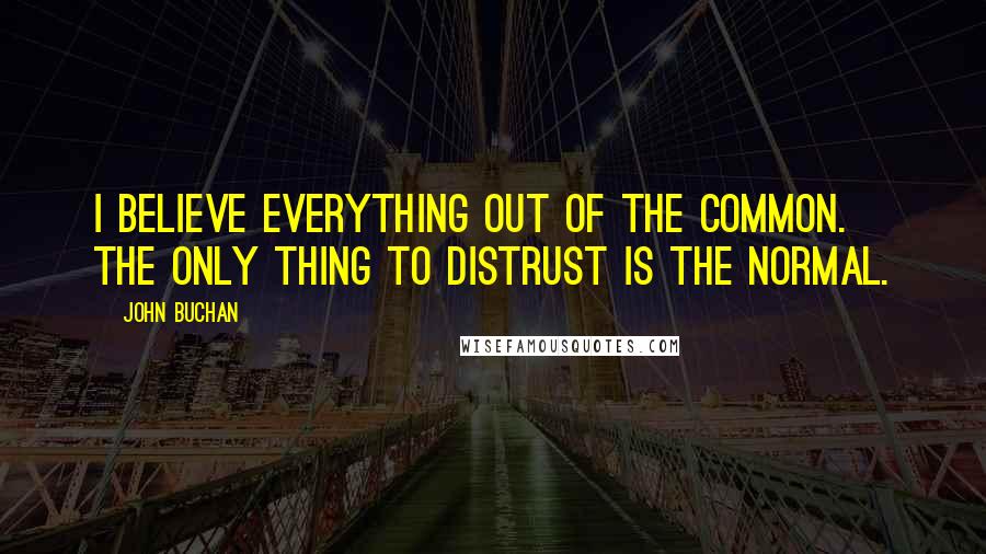 John Buchan Quotes: I believe everything out of the common. The only thing to distrust is the normal.