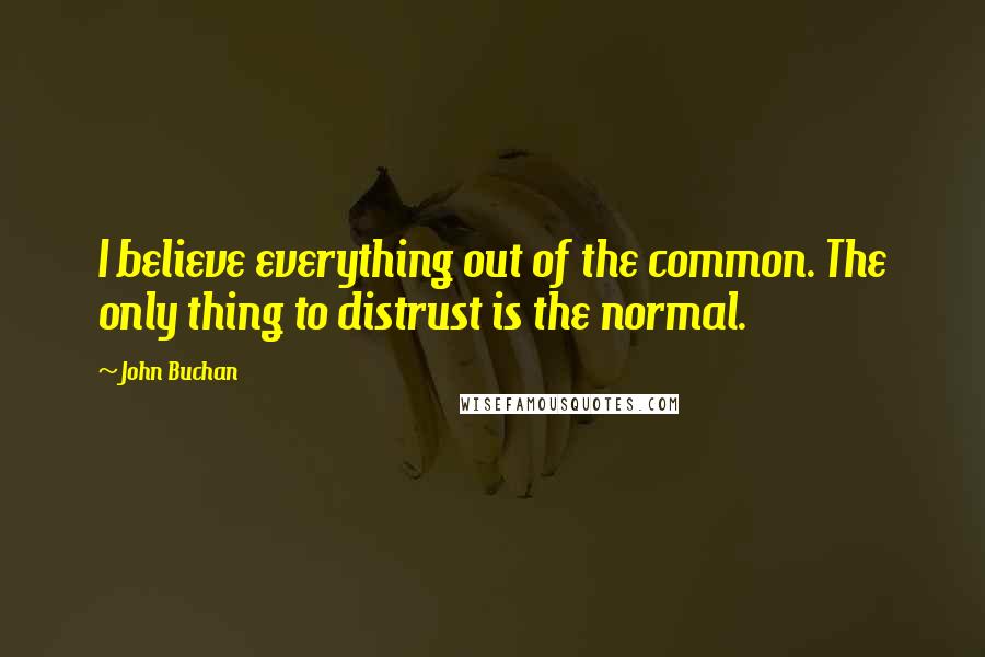 John Buchan Quotes: I believe everything out of the common. The only thing to distrust is the normal.