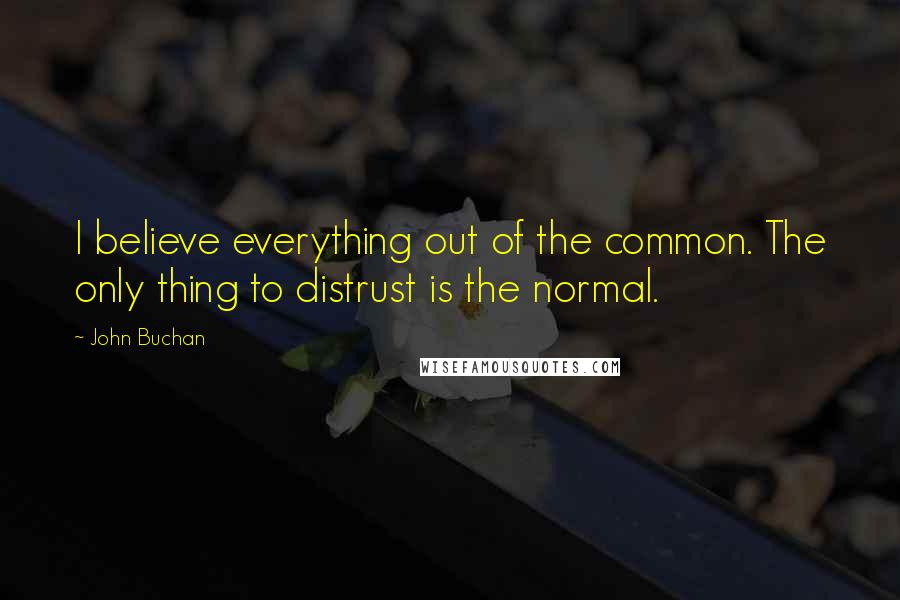 John Buchan Quotes: I believe everything out of the common. The only thing to distrust is the normal.