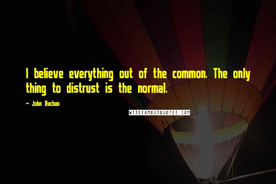 John Buchan Quotes: I believe everything out of the common. The only thing to distrust is the normal.