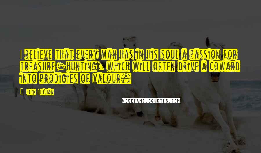 John Buchan Quotes: I believe that every man has in his soul a passion for treasure-hunting, which will often drive a coward into prodigies of valour.