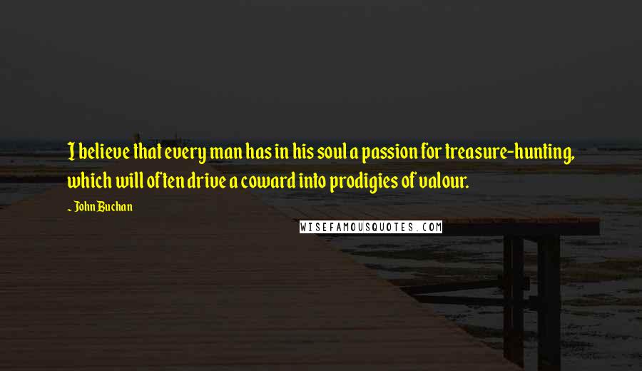 John Buchan Quotes: I believe that every man has in his soul a passion for treasure-hunting, which will often drive a coward into prodigies of valour.
