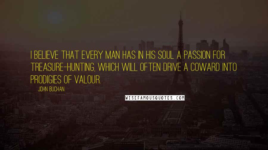 John Buchan Quotes: I believe that every man has in his soul a passion for treasure-hunting, which will often drive a coward into prodigies of valour.