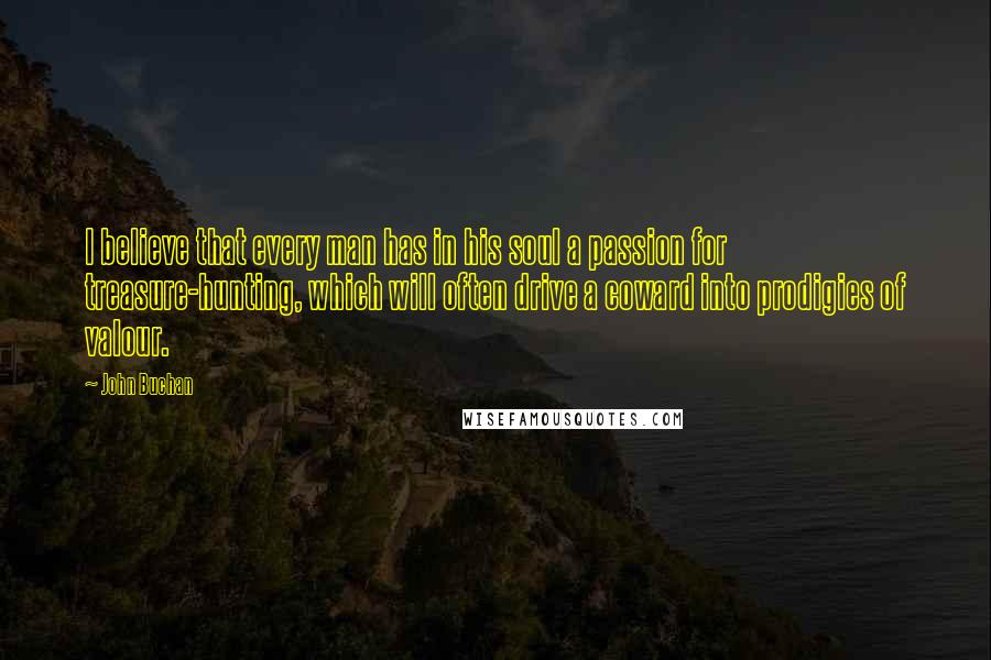 John Buchan Quotes: I believe that every man has in his soul a passion for treasure-hunting, which will often drive a coward into prodigies of valour.