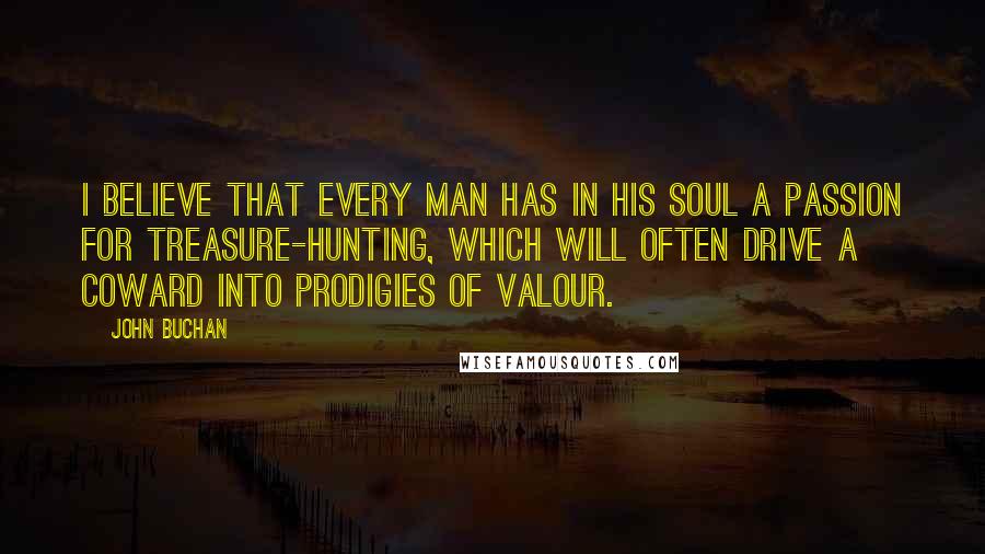 John Buchan Quotes: I believe that every man has in his soul a passion for treasure-hunting, which will often drive a coward into prodigies of valour.