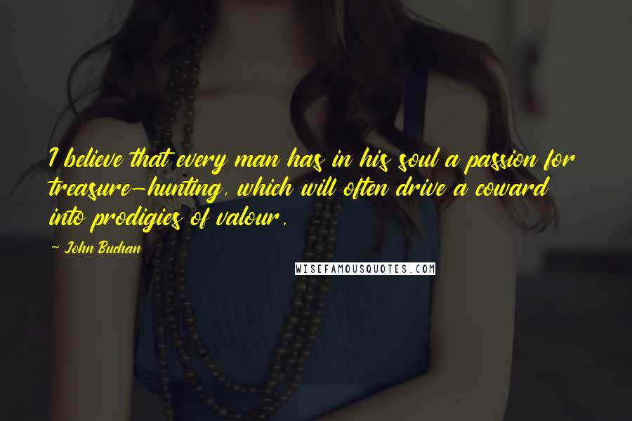 John Buchan Quotes: I believe that every man has in his soul a passion for treasure-hunting, which will often drive a coward into prodigies of valour.