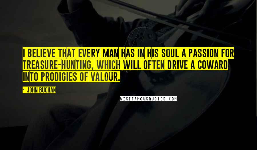 John Buchan Quotes: I believe that every man has in his soul a passion for treasure-hunting, which will often drive a coward into prodigies of valour.
