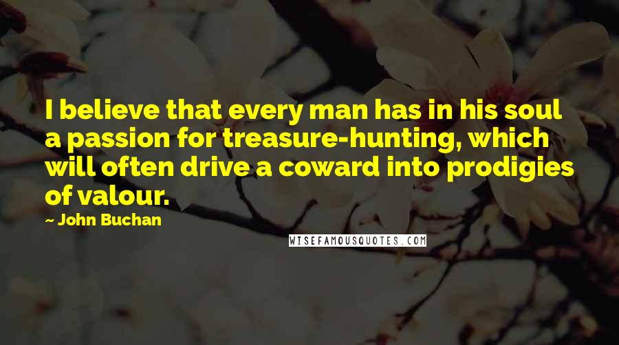 John Buchan Quotes: I believe that every man has in his soul a passion for treasure-hunting, which will often drive a coward into prodigies of valour.