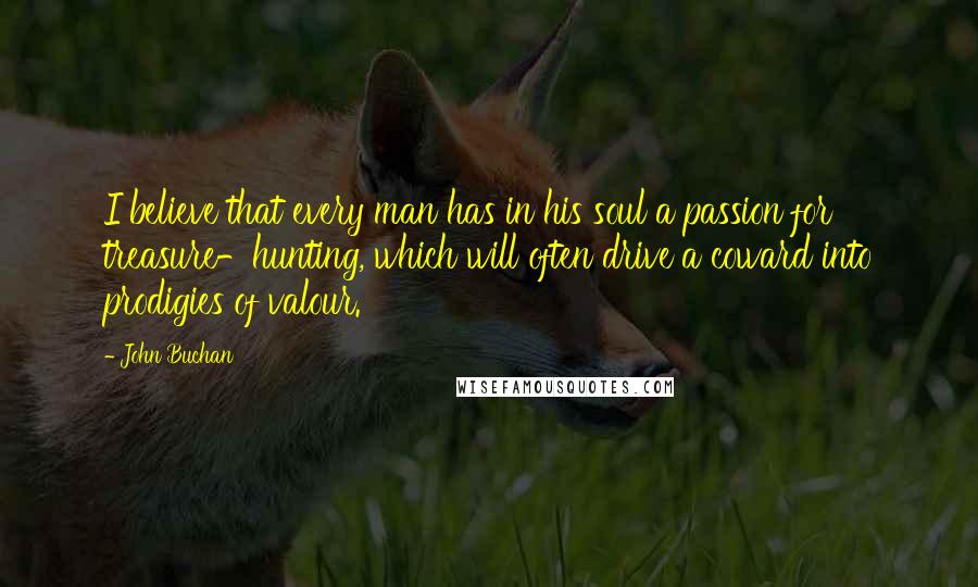 John Buchan Quotes: I believe that every man has in his soul a passion for treasure-hunting, which will often drive a coward into prodigies of valour.