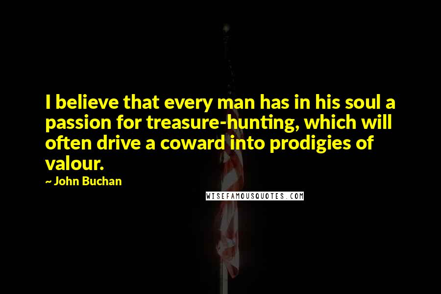 John Buchan Quotes: I believe that every man has in his soul a passion for treasure-hunting, which will often drive a coward into prodigies of valour.