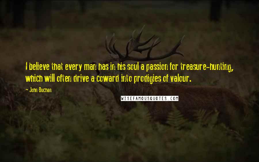 John Buchan Quotes: I believe that every man has in his soul a passion for treasure-hunting, which will often drive a coward into prodigies of valour.