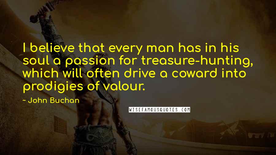 John Buchan Quotes: I believe that every man has in his soul a passion for treasure-hunting, which will often drive a coward into prodigies of valour.