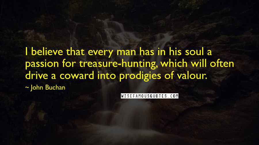 John Buchan Quotes: I believe that every man has in his soul a passion for treasure-hunting, which will often drive a coward into prodigies of valour.