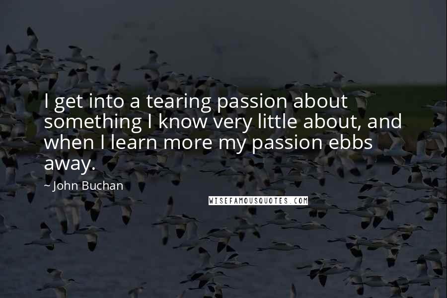 John Buchan Quotes: I get into a tearing passion about something I know very little about, and when I learn more my passion ebbs away.