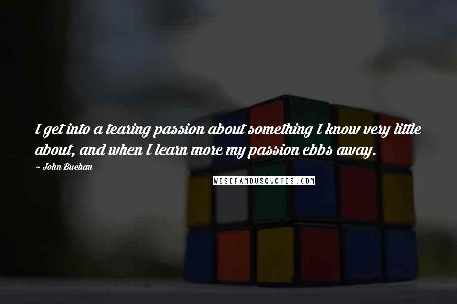 John Buchan Quotes: I get into a tearing passion about something I know very little about, and when I learn more my passion ebbs away.