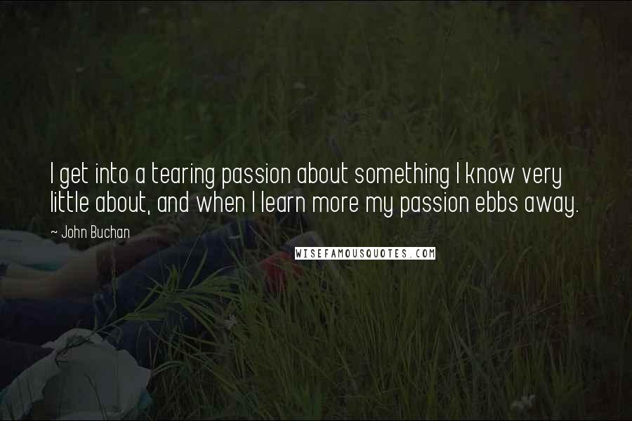 John Buchan Quotes: I get into a tearing passion about something I know very little about, and when I learn more my passion ebbs away.