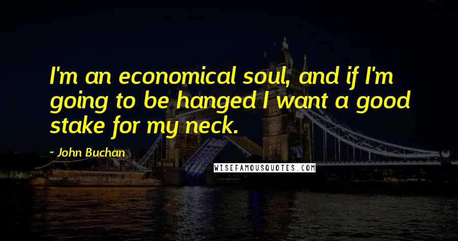 John Buchan Quotes: I'm an economical soul, and if I'm going to be hanged I want a good stake for my neck.