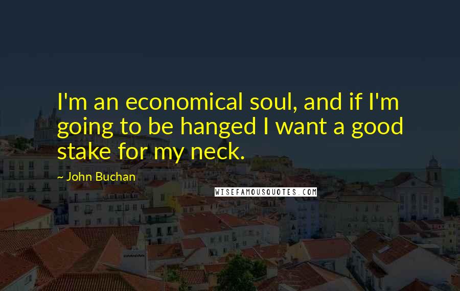 John Buchan Quotes: I'm an economical soul, and if I'm going to be hanged I want a good stake for my neck.