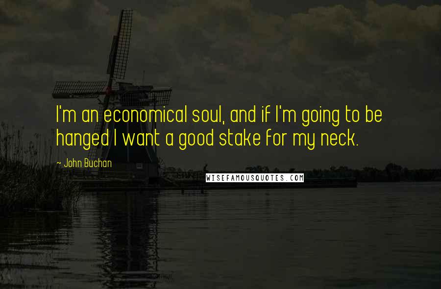 John Buchan Quotes: I'm an economical soul, and if I'm going to be hanged I want a good stake for my neck.