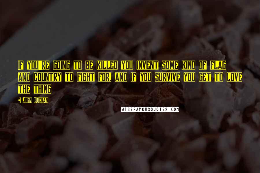 John Buchan Quotes: If you're going to be killed you invent some kind of flag and country to fight for, and if you survive you get to love the thing