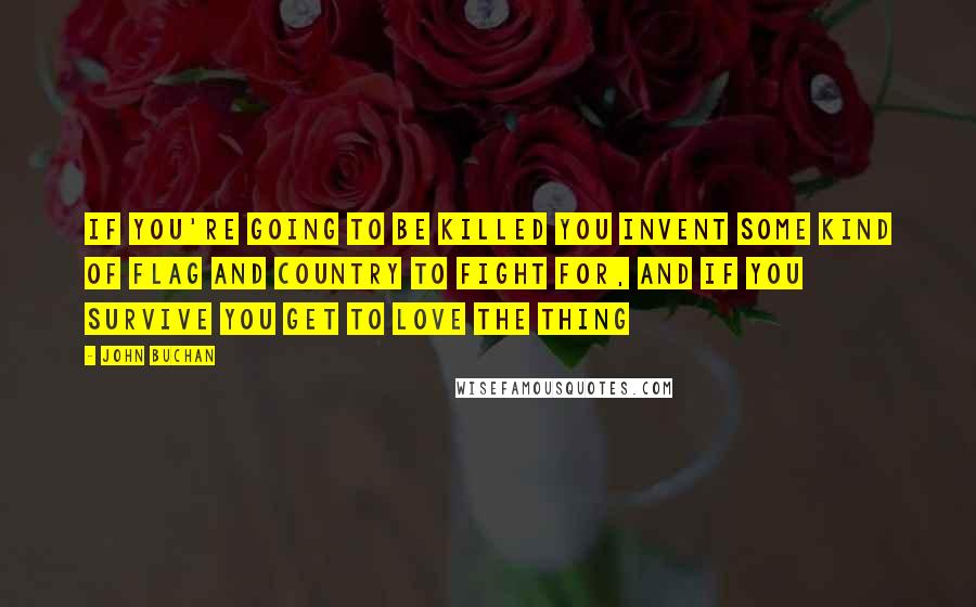 John Buchan Quotes: If you're going to be killed you invent some kind of flag and country to fight for, and if you survive you get to love the thing