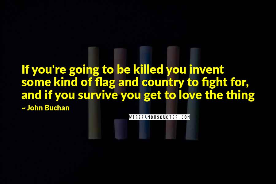 John Buchan Quotes: If you're going to be killed you invent some kind of flag and country to fight for, and if you survive you get to love the thing