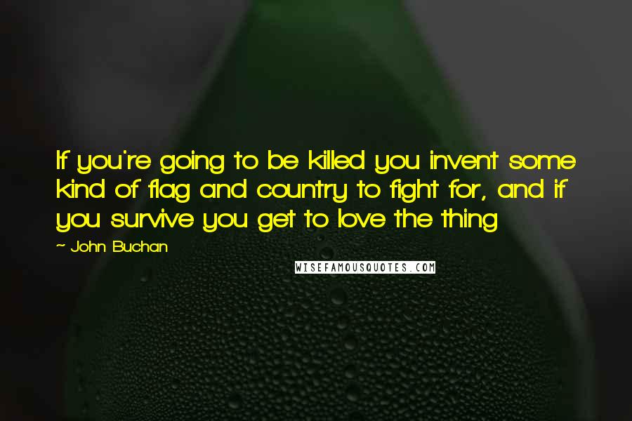 John Buchan Quotes: If you're going to be killed you invent some kind of flag and country to fight for, and if you survive you get to love the thing