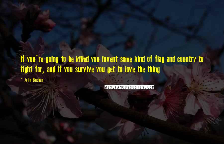 John Buchan Quotes: If you're going to be killed you invent some kind of flag and country to fight for, and if you survive you get to love the thing