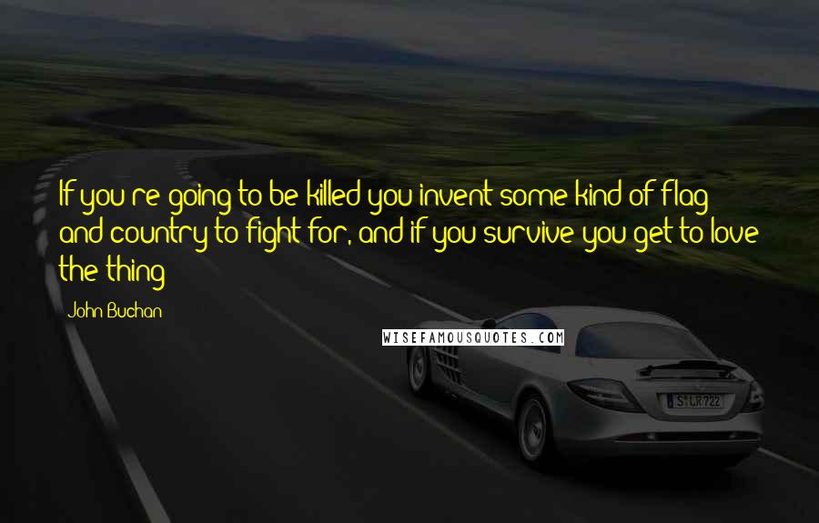 John Buchan Quotes: If you're going to be killed you invent some kind of flag and country to fight for, and if you survive you get to love the thing