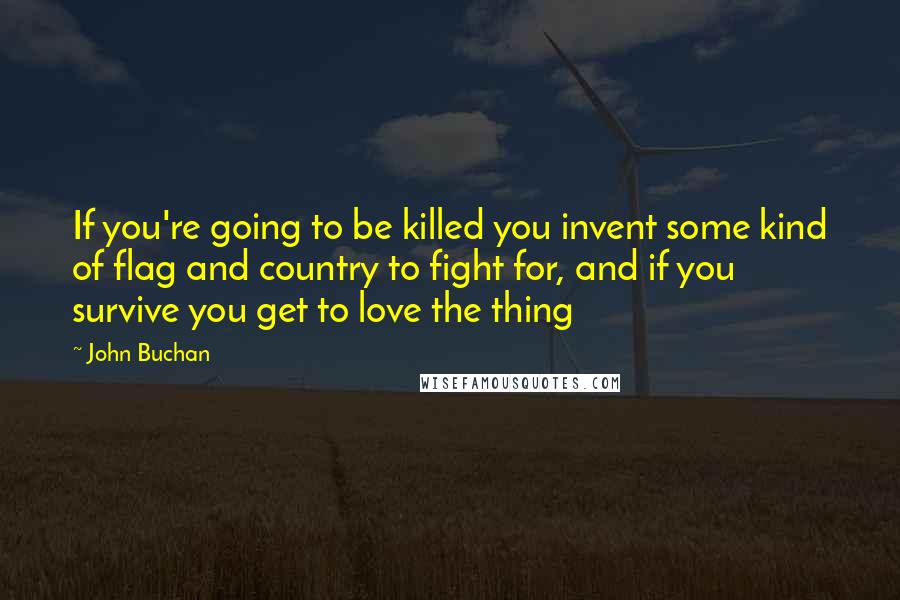 John Buchan Quotes: If you're going to be killed you invent some kind of flag and country to fight for, and if you survive you get to love the thing