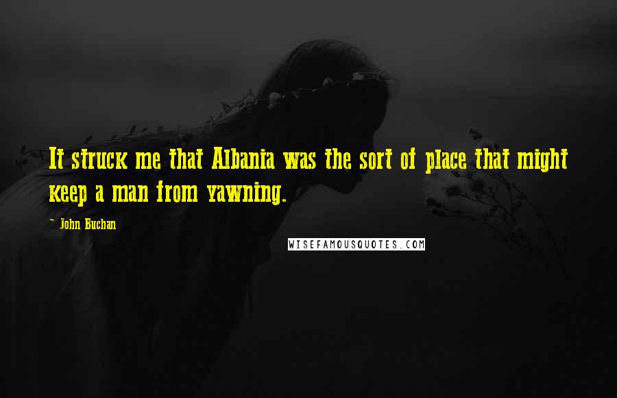John Buchan Quotes: It struck me that Albania was the sort of place that might keep a man from yawning.