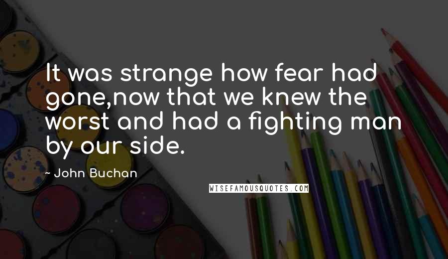 John Buchan Quotes: It was strange how fear had gone,now that we knew the worst and had a fighting man by our side.