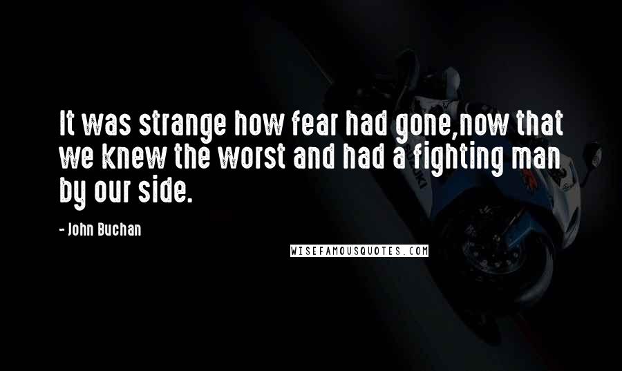 John Buchan Quotes: It was strange how fear had gone,now that we knew the worst and had a fighting man by our side.