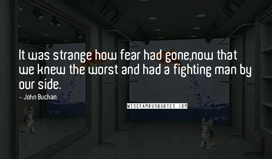 John Buchan Quotes: It was strange how fear had gone,now that we knew the worst and had a fighting man by our side.