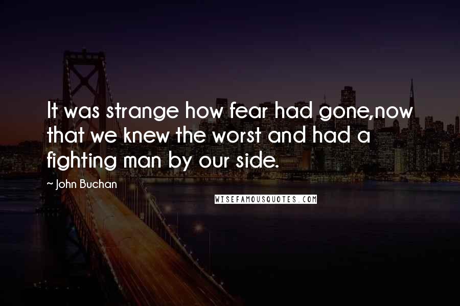 John Buchan Quotes: It was strange how fear had gone,now that we knew the worst and had a fighting man by our side.