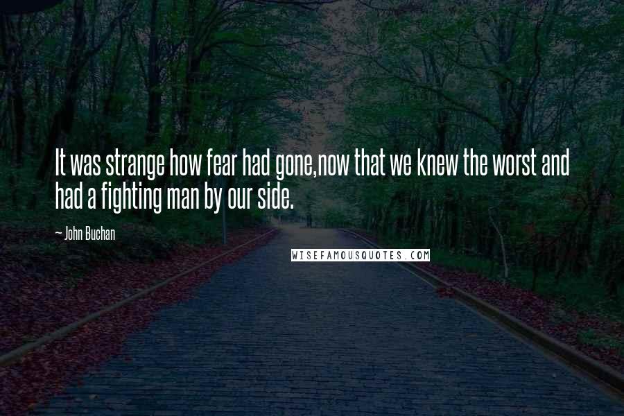 John Buchan Quotes: It was strange how fear had gone,now that we knew the worst and had a fighting man by our side.